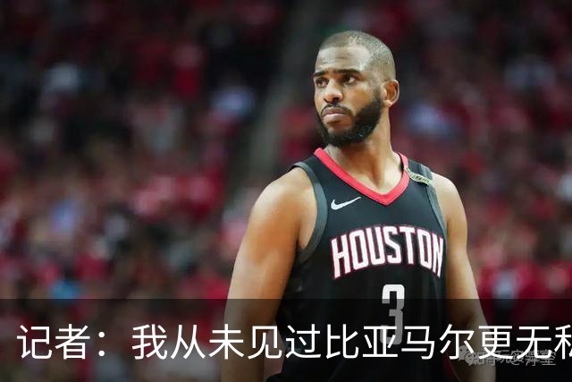 记者：我从未见过比亚马尔更无私的球星，他的球风绝非唯我独尊
